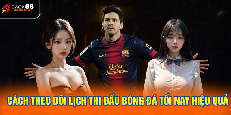 Cách theo dõi lịch thi đấu bóng đá tối nay hiệu quả