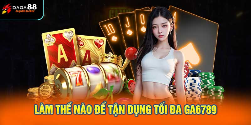 Làm thế nào để tận dụng tối đa Ga6789